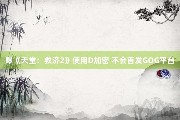 曝《天堂:救济2》使用D加密 不会首发GOG平台