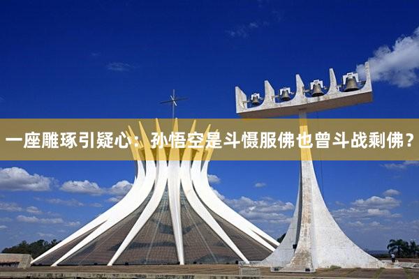 一座雕琢引疑心:孙悟空是斗慑服佛也曾斗战剩佛?
