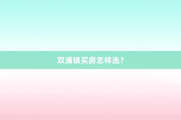 双浦镇买房怎样选？