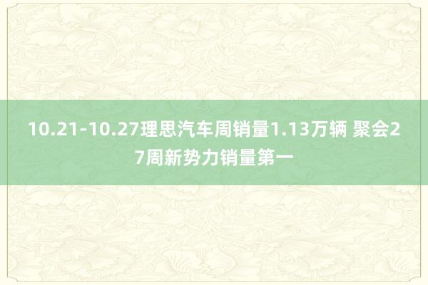10.21-10.27理思汽车周销量1.13万辆 聚会27周新势力销量第一